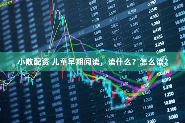 小散配资 儿童早期阅读，读什么？怎么读？